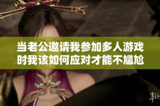 当老公邀请我参加多人游戏时我该如何应对才能不尴尬