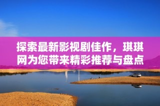探索最新影视剧佳作，琪琪网为您带来精彩推荐与盘点