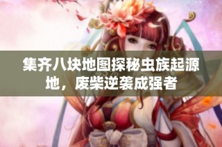 集齐八块地图探秘虫族起源地，废柴逆袭成强者