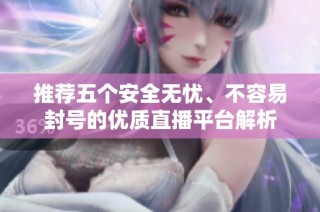 推荐五个安全无忧、不容易封号的优质直播平台解析