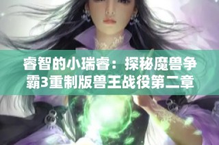 睿智的小瑞睿：探秘魔兽争霸3重制版兽王战役第二章的旧日仇恨