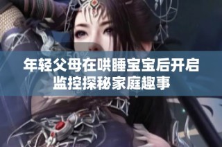 年轻父母在哄睡宝宝后开启监控探秘家庭趣事
