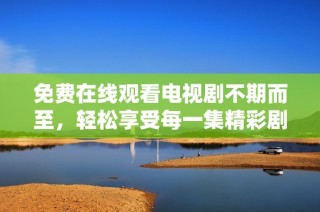 免费在线观看电视剧不期而至，轻松享受每一集精彩剧情