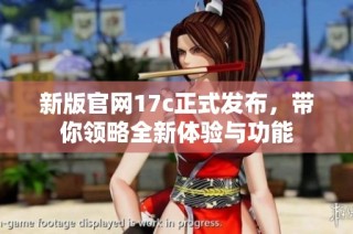 新版官网17c正式发布，带你领略全新体验与功能