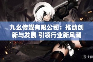 九幺传媒有限公司：推动创新与发展 引领行业新风潮