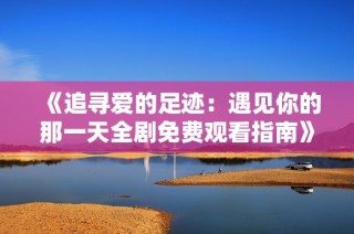 《追寻爱的足迹：遇见你的那一天全剧免费观看指南》