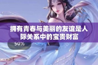 拥有青春与美丽的友谊是人际关系中的宝贵财富
