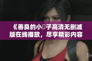 《善良的小峓子高清无删减版在线播放，尽享精彩内容》