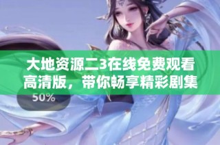 大地资源二3在线免费观看高清版，带你畅享精彩剧集