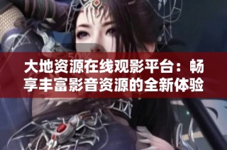 大地资源在线观影平台：畅享丰富影音资源的全新体验