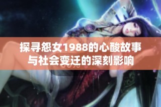 探寻怨女1988的心酸故事与社会变迁的深刻影响