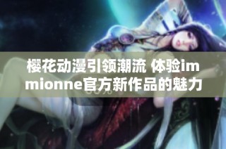 樱花动漫引领潮流 体验immionne官方新作品的魅力