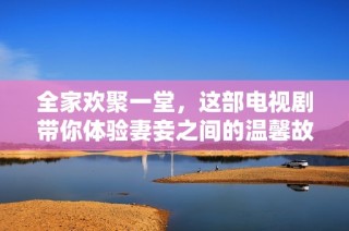 全家欢聚一堂，这部电视剧带你体验妻妾之间的温馨故事