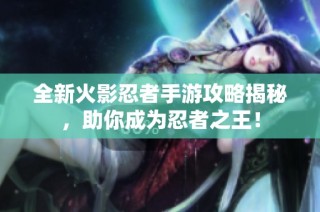 全新火影忍者手游攻略揭秘，助你成为忍者之王！