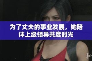 为了丈夫的事业发展，她陪伴上级领导共度时光