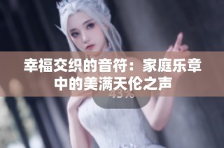 幸福交织的音符：家庭乐章中的美满天伦之声