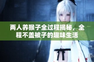 两人养猴子全过程揭秘，全程不盖被子的趣味生活