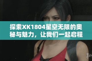 探索XK1804星空无限的奥秘与魅力，让我们一起启程