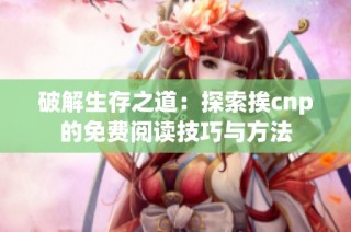 破解生存之道：探索挨cnp的免费阅读技巧与方法