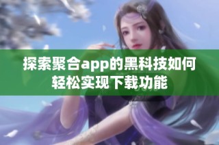 探索聚合app的黑科技如何轻松实现下载功能
