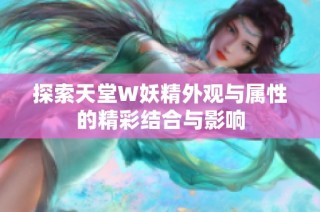 探索天堂W妖精外观与属性的精彩结合与影响
