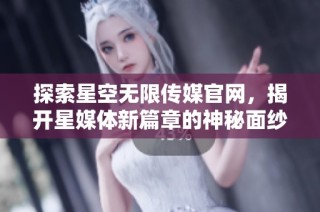 探索星空无限传媒官网，揭开星媒体新篇章的神秘面纱
