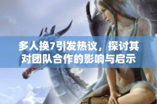 多人换7引发热议，探讨其对团队合作的影响与启示