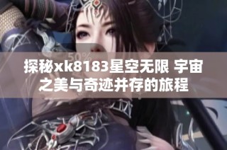 探秘xk8183星空无限 宇宙之美与奇迹并存的旅程