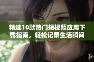精选10款热门短视频应用下载指南，轻松记录生活瞬间