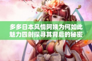 多多日本风情阿姨为何如此魅力四射探寻其背后的秘密