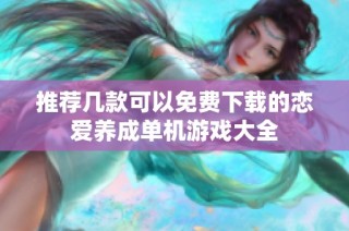 推荐几款可以免费下载的恋爱养成单机游戏大全