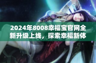 2024年8008幸福宝官网全新升级上线，探索幸福新体验