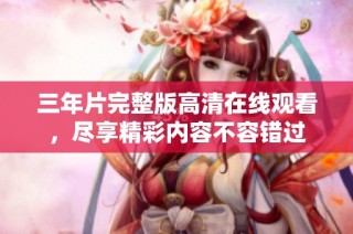三年片完整版高清在线观看，尽享精彩内容不容错过