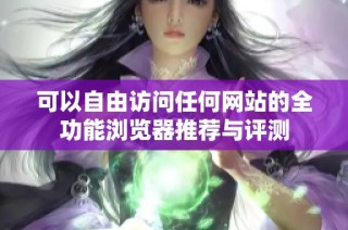 可以自由访问任何网站的全功能浏览器推荐与评测