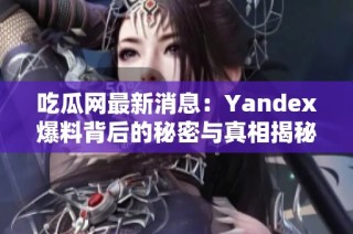 吃瓜网最新消息：Yandex爆料背后的秘密与真相揭秘