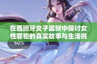 在西班牙女子监狱中探讨女性罪犯的真实故事与生活挑战