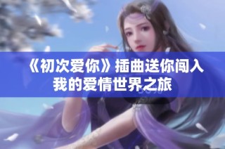 《初次爱你》插曲送你闯入我的爱情世界之旅