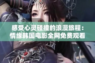 感受心灵碰撞的浪漫旅程：情缘韩国电影全网免费观看