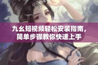 九幺短视频轻松安装指南，简单步骤教你快速上手