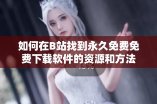 如何在B站找到永久免费免费下载软件的资源和方法