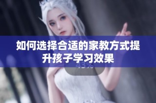 如何选择合适的家教方式提升孩子学习效果