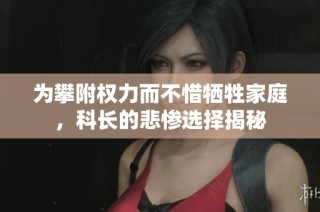 为攀附权力而不惜牺牲家庭，科长的悲惨选择揭秘