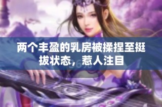 两个丰盈的乳房被揉捏至挺拔状态，惹人注目