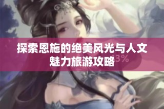 探索恩施的绝美风光与人文魅力旅游攻略