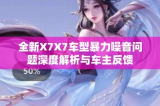 全新X7X7车型暴力噪音问题深度解析与车主反馈