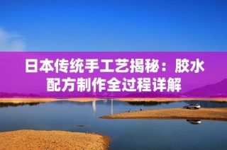 日本传统手工艺揭秘：胶水配方制作全过程详解