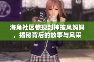 海角社区惊现封神披风妈妈，揭秘背后的故事与风采