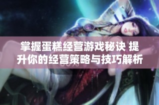 掌握蛋糕经营游戏秘诀 提升你的经营策略与技巧解析