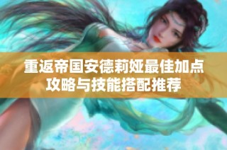 重返帝国安德莉娅最佳加点攻略与技能搭配推荐