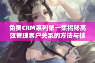 免费CRM系列第一集揭秘高效管理客户关系的方法与技巧